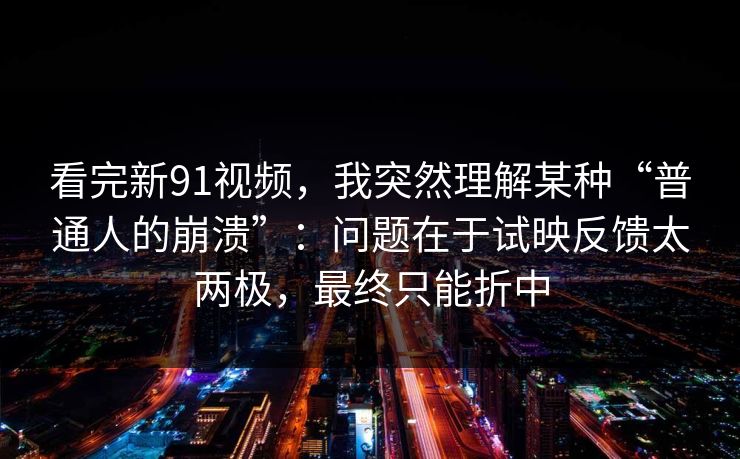 看完新91视频，我突然理解某种“普通人的崩溃”：问题在于试映反馈太两极，最终只能折中