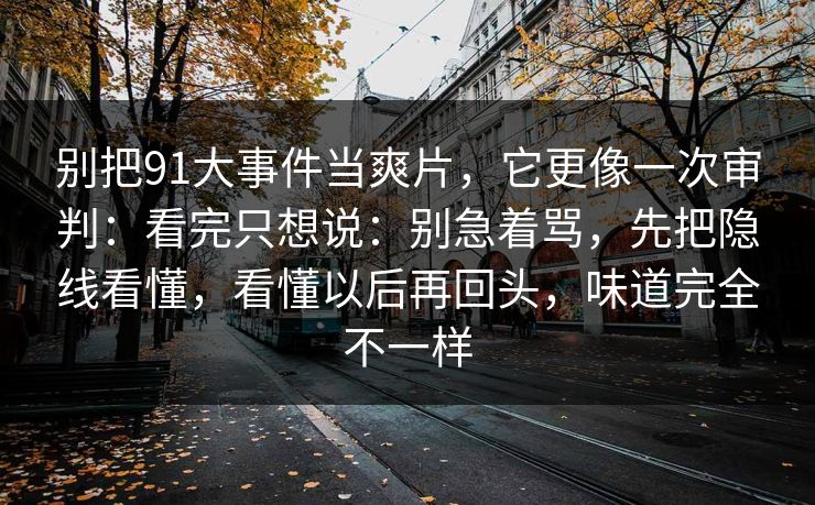 别把91大事件当爽片，它更像一次审判：看完只想说：别急着骂，先把隐线看懂，看懂以后再回头，味道完全不一样