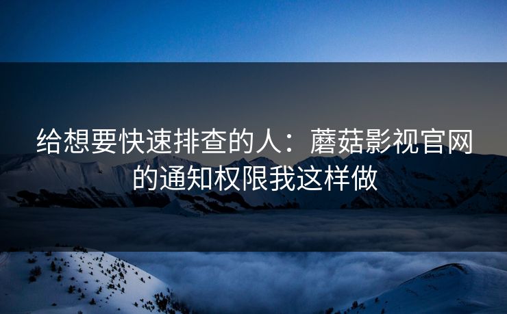 给想要快速排查的人：蘑菇影视官网的通知权限我这样做