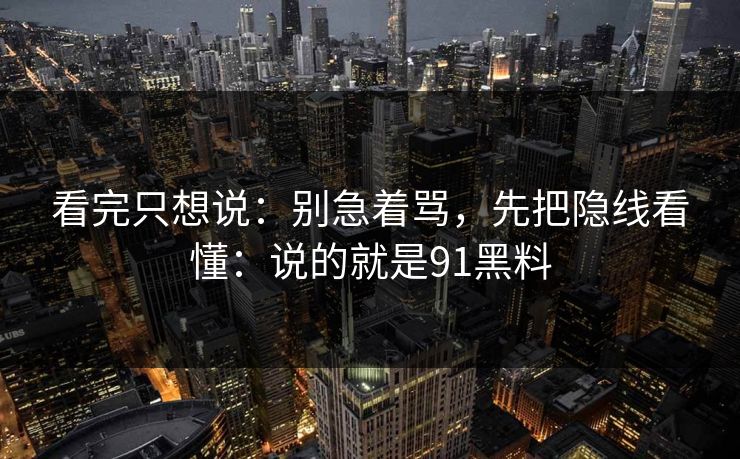 看完只想说：别急着骂，先把隐线看懂：说的就是91黑料