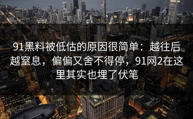 91黑料被低估的原因很简单：越往后越窒息，偏偏又舍不得停，91网2在这里其实也埋了伏笔