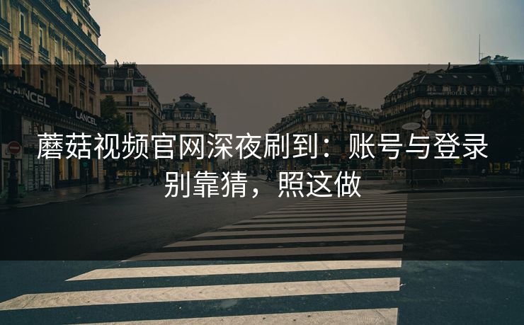 蘑菇视频官网深夜刷到：账号与登录别靠猜，照这做