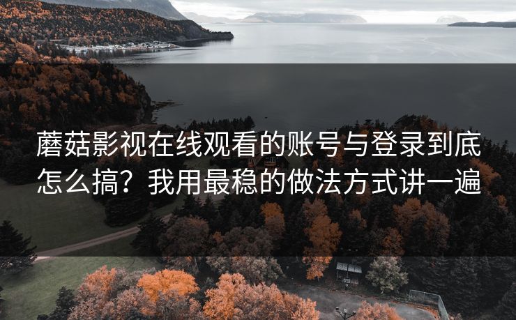 蘑菇影视在线观看的账号与登录到底怎么搞？我用最稳的做法方式讲一遍