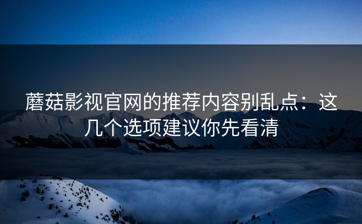 蘑菇影视官网的推荐内容别乱点：这几个选项建议你先看清