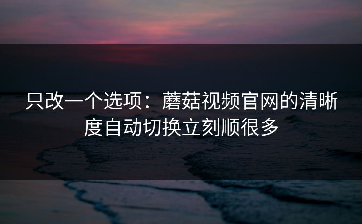 只改一个选项：蘑菇视频官网的清晰度自动切换立刻顺很多