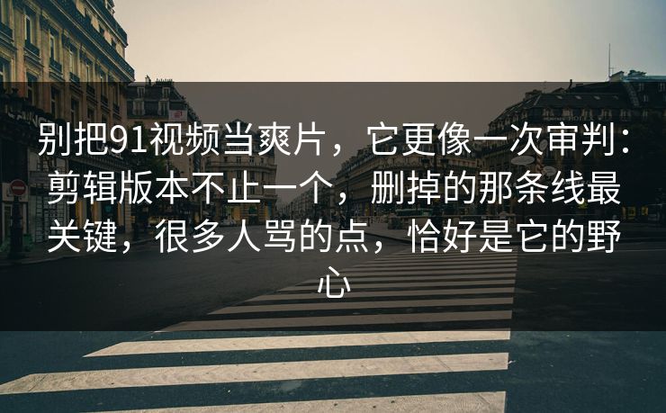 别把91视频当爽片，它更像一次审判：剪辑版本不止一个，删掉的那条线最关键，很多人骂的点，恰好是它的野心