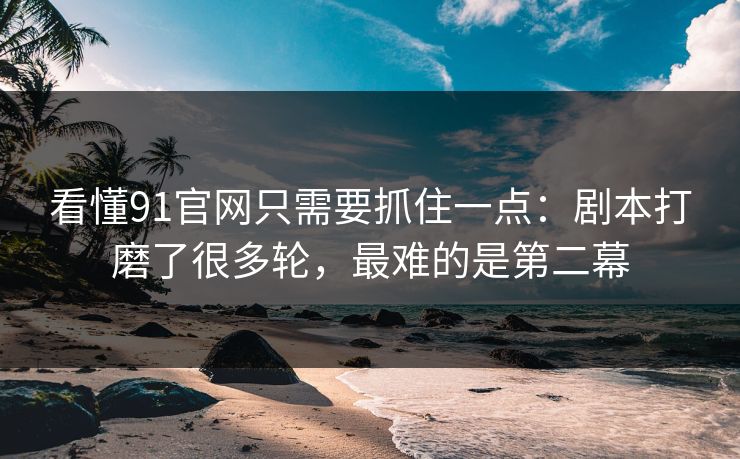 看懂91官网只需要抓住一点:剧本打磨了很多轮,最难的是第二幕 看懂91官网只需要抓住一点:剧本打磨了很多轮,最难的是第二幕