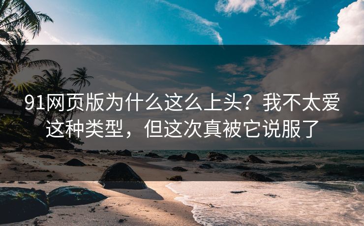 91网页版为什么这么上头?我不太爱这种类型,但这次真被它说服了 91网页版为什么这么上头?我不太爱这种类型,但这次真被它说服了