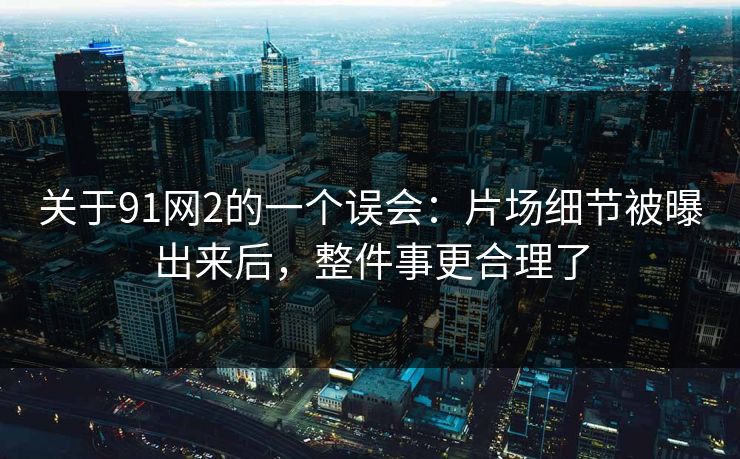 关于91网2的一个误会:片场细节被曝出来后,整件事更合理了 关于91网2的一个误会:片场细节被曝出来后,整件事更合理了