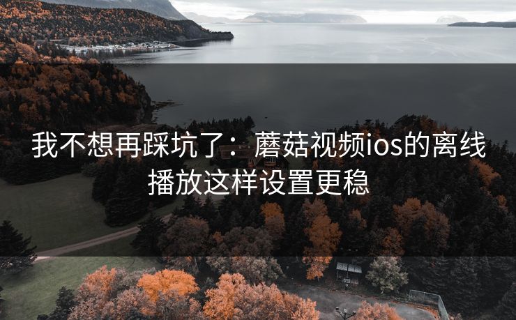 我不想再踩坑了:蘑菇视频ios的离线播放这样设置更稳 我不想再踩坑了:蘑菇视频ios的离线播放这样设置更稳