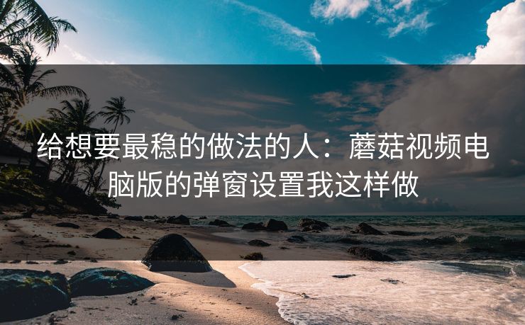 给想要最稳的做法的人:蘑菇视频电脑版的弹窗设置我这样做 给想要最稳的做法的人:蘑菇视频电脑版的弹窗设置我这样做