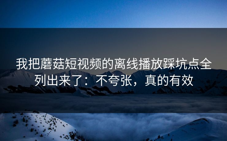 我把蘑菇短视频的离线播放踩坑点全列出来了:不夸张,真的有效 我把蘑菇短视频的离线播放踩坑点全列出来了:不夸张,真的有效