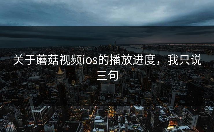 关于蘑菇视频ios的播放进度，我只说三句