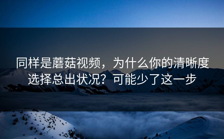 同样是蘑菇视频,为什么你的清晰度选择总出状况?可能少了这一步 同样是蘑菇视频,为什么你的清晰度选择总出状况?可能少了这一步