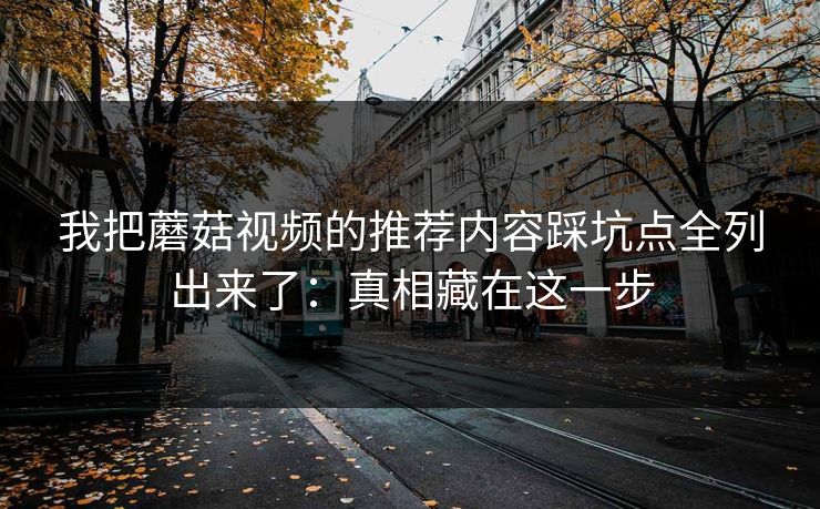 我把蘑菇视频的推荐内容踩坑点全列出来了:真相藏在这一步 我把蘑菇视频的推荐内容踩坑点全列出来了:真相藏在这一步