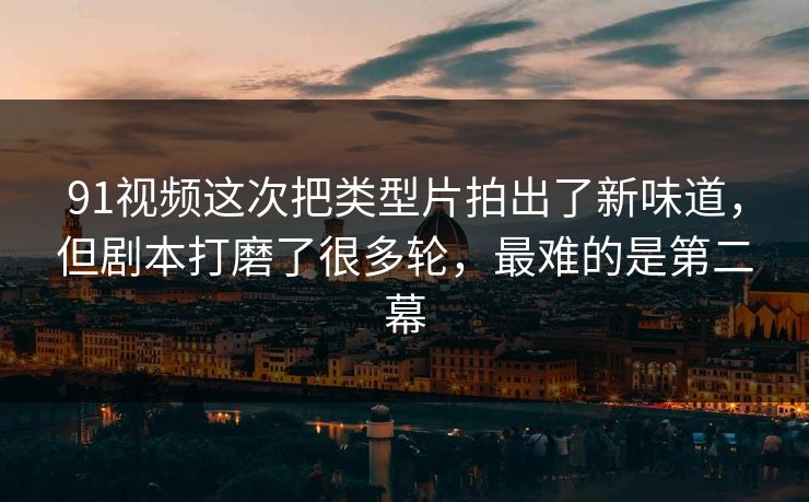 91视频这次把类型片拍出了新味道,但剧本打磨了很多轮,最难的是第二幕 91视频这次把类型片拍出了新味道,但剧本打磨了很多轮,最难的是第二幕