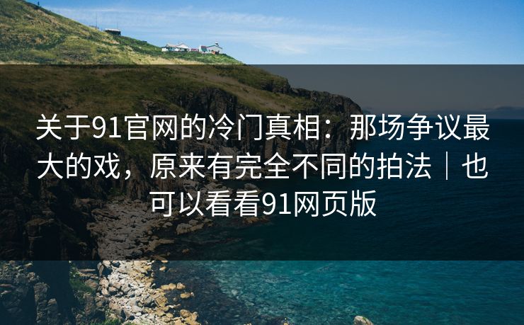 关于91官网的冷门真相:那场争议最大的戏,原来有完全不同的拍法|也可以看看91网页版 关于91官网的冷门真相:那场争议最大的戏,原来有完全不同的拍法|也可以看看91网页版