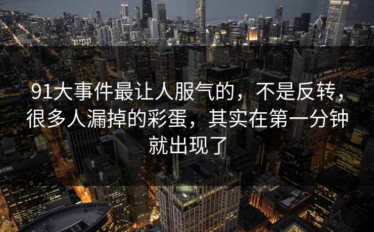 91大事件最让人服气的,不是反转,很多人漏掉的彩蛋,其实在第一分钟就出现了 91大事件最让人服气的,不是反转,很多人漏掉的彩蛋,其实在第一分钟就出现了