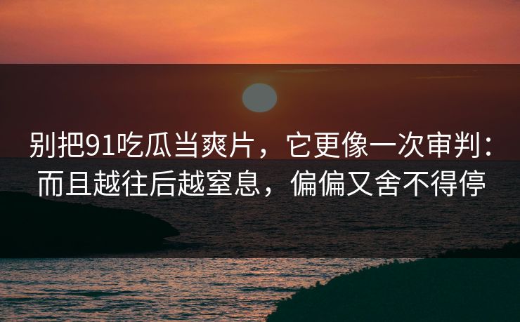 别把91吃瓜当爽片，它更像一次审判：而且越往后越窒息，偏偏又舍不得停
