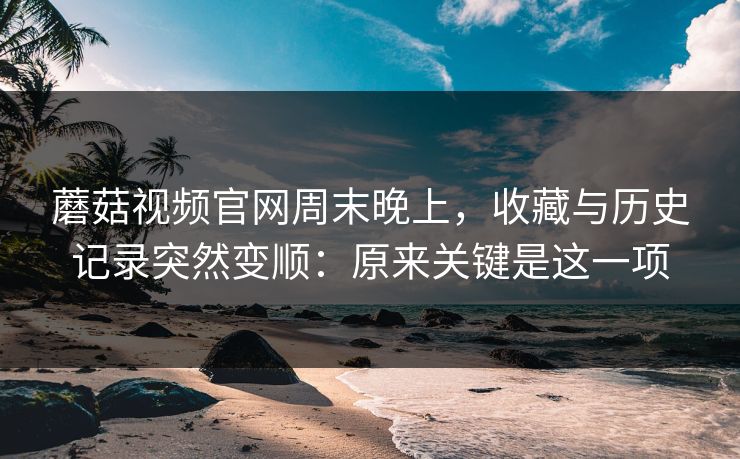 蘑菇视频官网周末晚上,收藏与历史记录突然变顺:原来关键是这一项 蘑菇视频官网周末晚上,收藏与历史记录突然变顺:原来关键是这一项