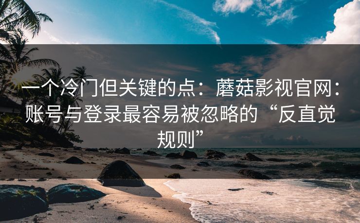 一个冷门但关键的点:蘑菇影视官网:账号与登录最容易被忽略的“反直觉规则” 一个冷门但关键的点:蘑菇影视官网:账号与登录最容易被忽略的“反直觉规则”