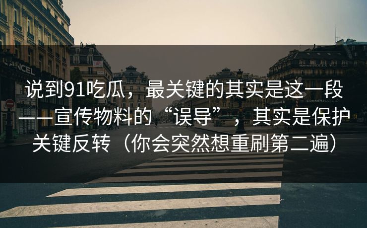 说到91吃瓜，最关键的其实是这一段——宣传物料的“误导”，其实是保护关键反转（你会突然想重刷第二遍）