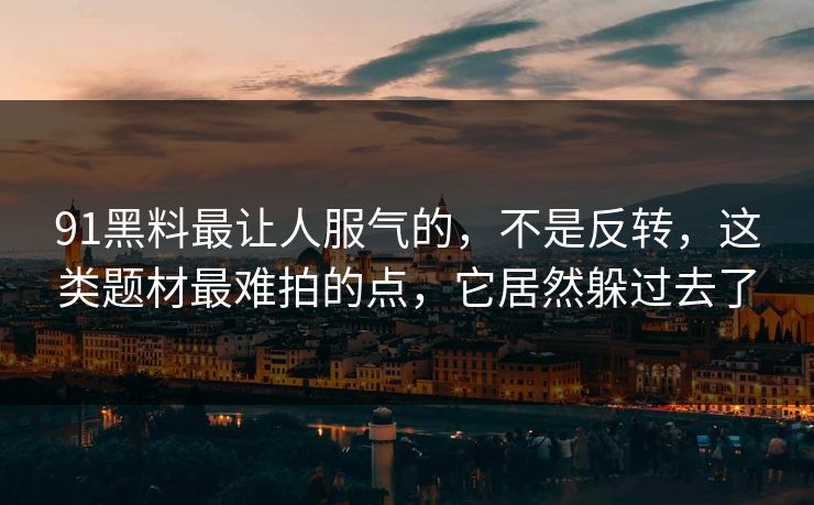 91黑料最让人服气的,不是反转,这类题材最难拍的点,它居然躲过去了 91黑料最让人服气的,不是反转,这类题材最难拍的点,它居然躲过去了