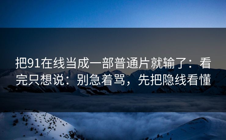 把91在线当成一部普通片就输了：看完只想说：别急着骂，先把隐线看懂