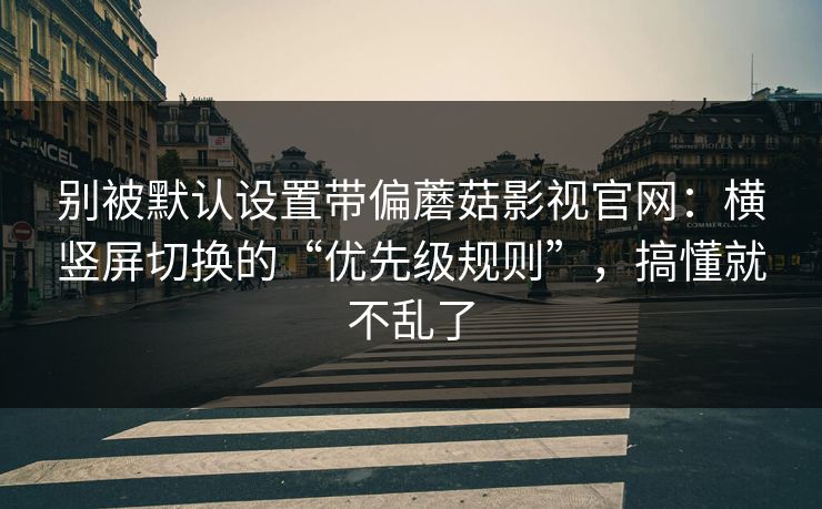 别被默认设置带偏蘑菇影视官网:横竖屏切换的“优先级规则”,搞懂就不乱了 别被默认设置带偏蘑菇影视官网:横竖屏切换的“优先级规则”,搞懂就不乱了