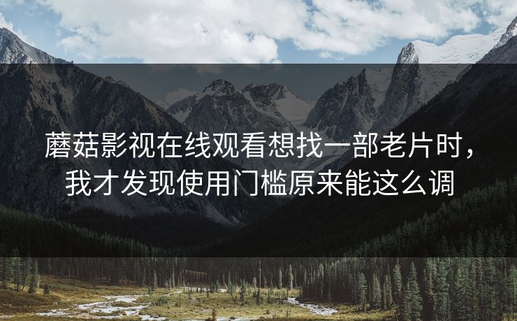 蘑菇影视在线观看想找一部老片时,我才发现使用门槛原来能这么调 蘑菇影视在线观看想找一部老片时,我才发现使用门槛原来能这么调