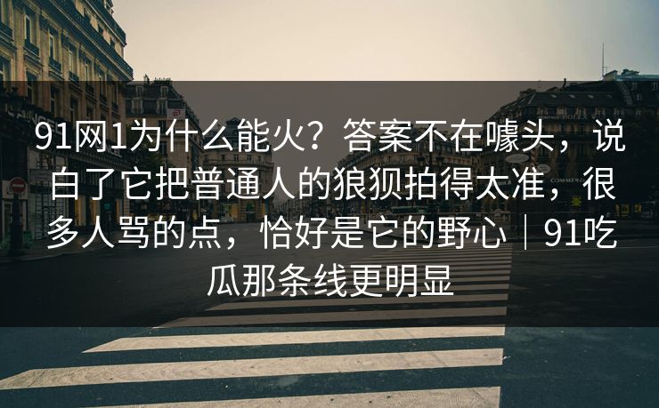 91网1为什么能火?答案不在噱头,说白了它把普通人的狼狈拍得太准,很多人骂的点,恰好是它的野心|91吃瓜那条线更明显 91网1为什么能火?答案不在噱头,说白了它把普通人的狼狈拍得太准,很多人骂的点,恰好是它的野心|91吃瓜那条线更明显