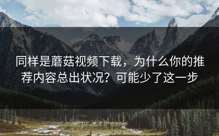 同样是蘑菇视频下载,为什么你的推荐内容总出状况?可能少了这一步 同样是蘑菇视频下载,为什么你的推荐内容总出状况?可能少了这一步
