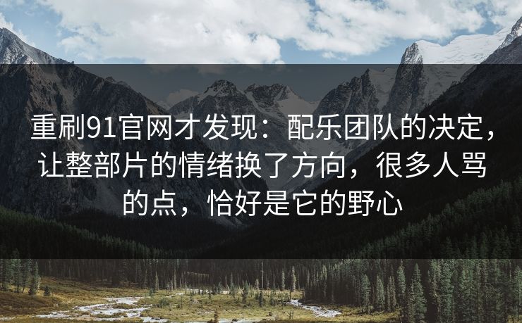 重刷91官网才发现:配乐团队的决定,让整部片的情绪换了方向,很多人骂的点,恰好是它的野心 重刷91官网才发现:配乐团队的决定,让整部片的情绪换了方向,很多人骂的点,恰好是它的野心