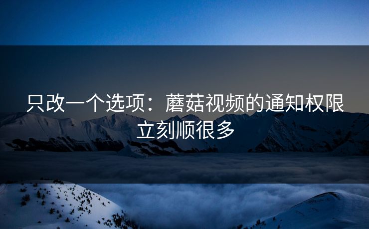 只改一个选项:蘑菇视频的通知权限立刻顺很多 只改一个选项:蘑菇视频的通知权限立刻顺很多