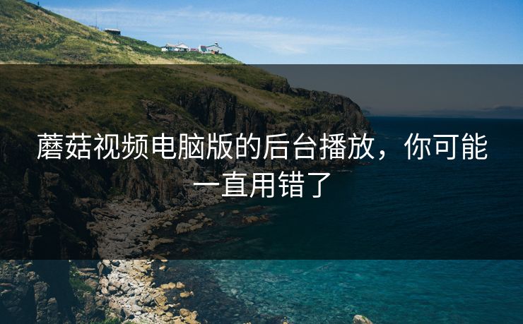 蘑菇视频电脑版的后台播放,你可能一直用错了 蘑菇视频电脑版的后台播放,你可能一直用错了