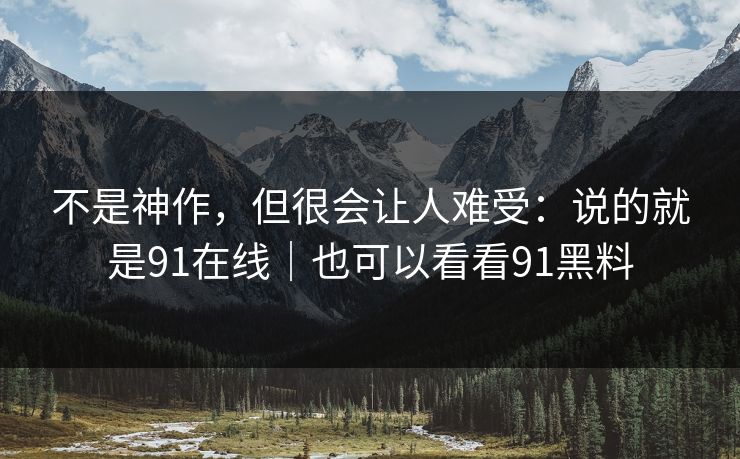 不是神作,但很会让人难受:说的就是91在线|也可以看看91黑料 不是神作,但很会让人难受:说的就是91在线|也可以看看91黑料