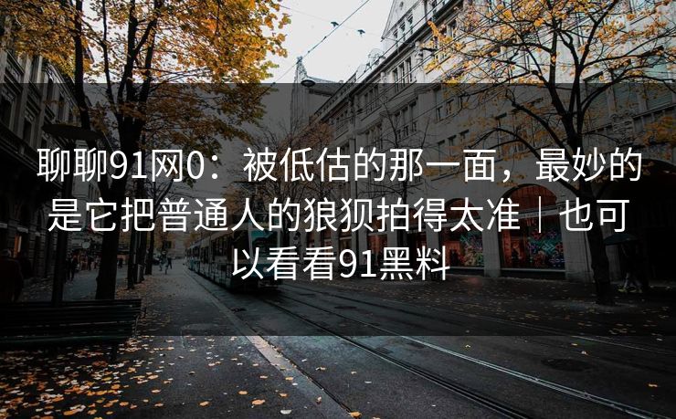 聊聊91网0:被低估的那一面,最妙的是它把普通人的狼狈拍得太准|也可以看看91黑料 聊聊91网0:被低估的那一面,最妙的是它把普通人的狼狈拍得太准|也可以看看91黑料