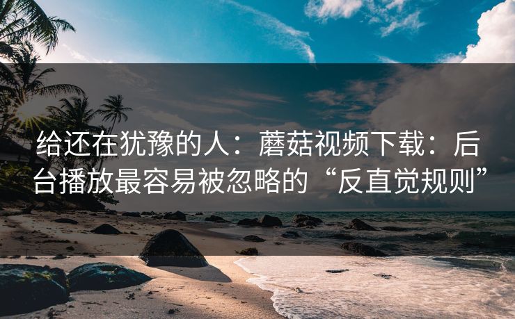 给还在犹豫的人:蘑菇视频下载:后台播放最容易被忽略的“反直觉规则” 给还在犹豫的人:蘑菇视频下载:后台播放最容易被忽略的“反直觉规则”