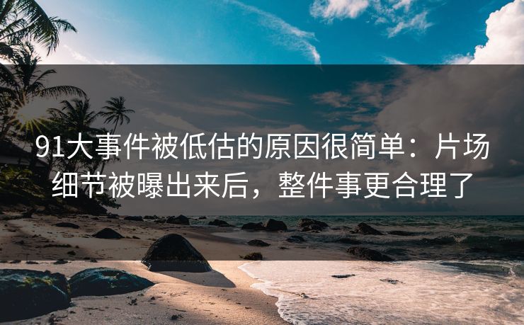 91大事件被低估的原因很简单:片场细节被曝出来后,整件事更合理了 91大事件被低估的原因很简单:片场细节被曝出来后,整件事更合理了