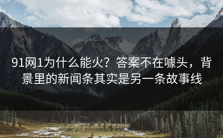 91网1为什么能火？答案不在噱头，背景里的新闻条其实是另一条故事线