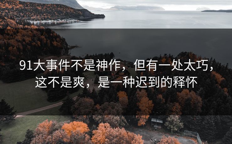 91大事件不是神作,但有一处太巧,这不是爽,是一种迟到的释怀 91大事件不是神作,但有一处太巧,这不是爽,是一种迟到的释怀