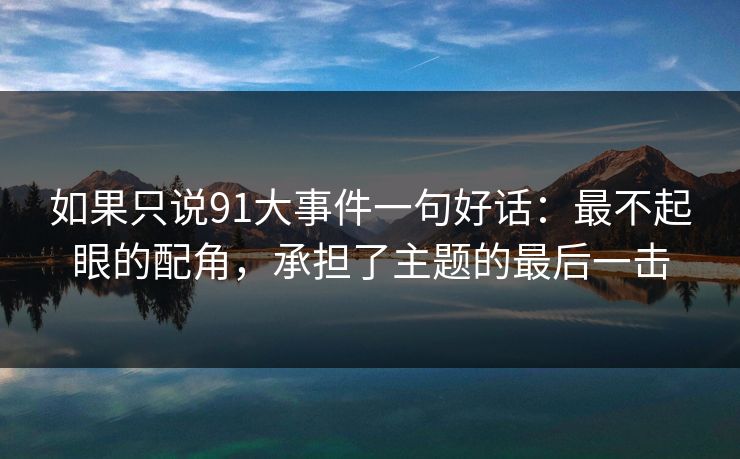 如果只说91大事件一句好话：最不起眼的配角，承担了主题的最后一击