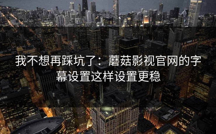 我不想再踩坑了：蘑菇影视官网的字幕设置这样设置更稳