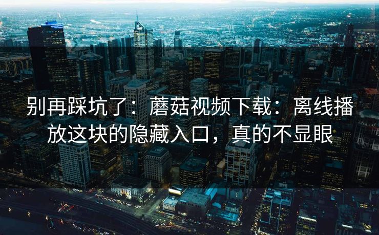别再踩坑了:蘑菇视频下载:离线播放这块的隐藏入口,真的不显眼 别再踩坑了:蘑菇视频下载:离线播放这块的隐藏入口,真的不显眼