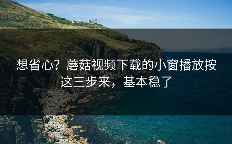 想省心？蘑菇视频下载的小窗播放按这三步来，基本稳了