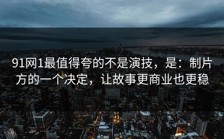 91网1最值得夸的不是演技，是：制片方的一个决定，让故事更商业也更稳