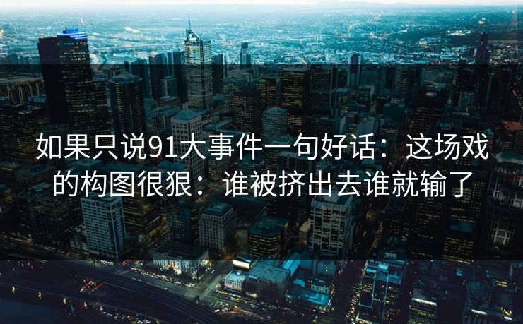如果只说91大事件一句好话：这场戏的构图很狠：谁被挤出去谁就输了