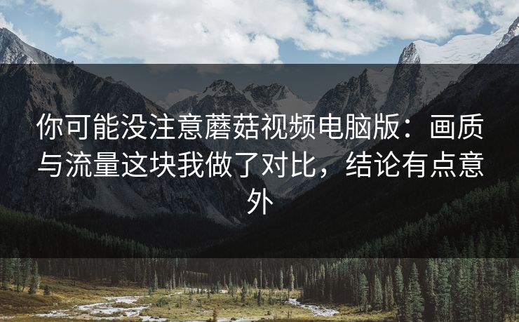 你可能没注意蘑菇视频电脑版:画质与流量这块我做了对比,结论有点意外 你可能没注意蘑菇视频电脑版:画质与流量这块我做了对比,结论有点意外