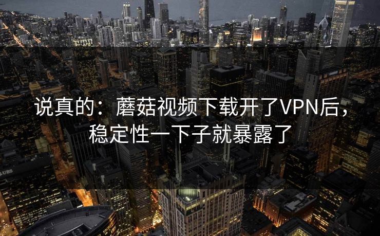 说真的:蘑菇视频下载开了VPN后,稳定性一下子就暴露了 说真的:蘑菇视频下载开了VPN后,稳定性一下子就暴露了