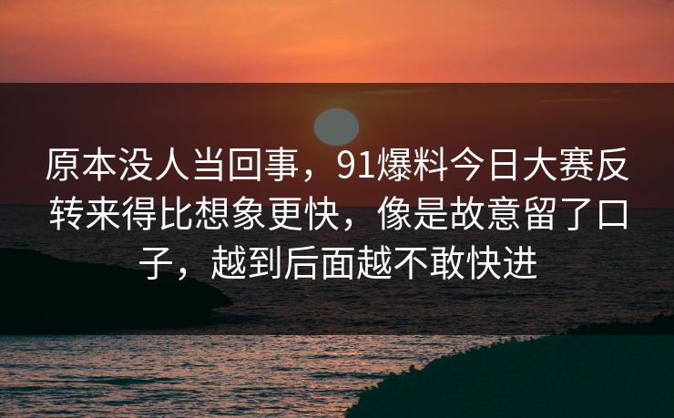 原本没人当回事，91爆料今日大赛反转来得比想象更快，像是故意留了口子，越到后面越不敢快进
